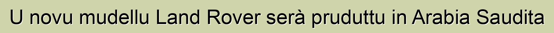 U novu mudellu Land Rover serà pruduttu in Arabia Saudita