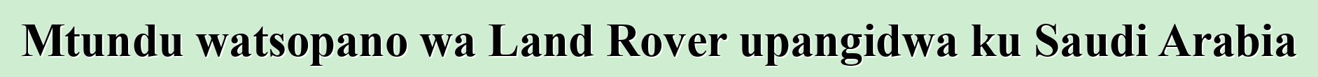 Mtundu watsopano wa Land Rover upangidwa ku Saudi Arabia
