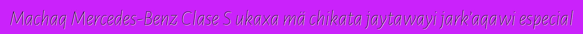 Machaq Mercedes-Benz Clase S ukaxa mä chikata jaytawayi jark’aqawi especial