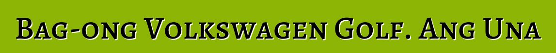 Bag-ong Volkswagen Golf. Ang Una