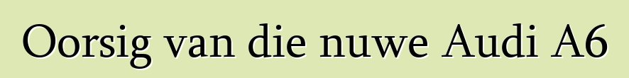 Oorsig van die nuwe Audi A6