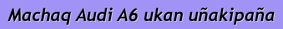 Machaq Audi A6 ukan uñakipaña