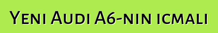 Yeni Audi A6-nın icmalı