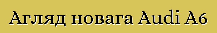 Агляд новага Audi A6