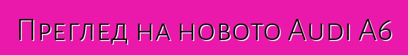 Преглед на новото Audi A6