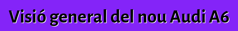 Visió general del nou Audi A6