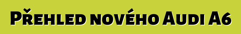 Přehled nového Audi A6