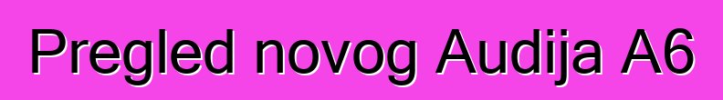 Pregled novog Audija A6