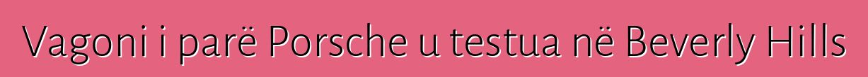 Vagoni i parë Porsche u testua në Beverly Hills