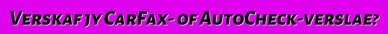 Verskaf jy CarFax- of AutoCheck-verslae?