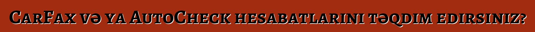 CarFax və ya AutoCheck hesabatlarını təqdim edirsiniz?