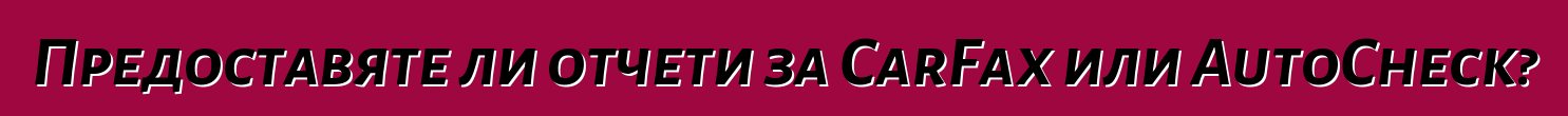 Предоставяте ли отчети за CarFax или AutoCheck?