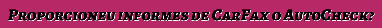 Proporcioneu informes de CarFax o AutoCheck?