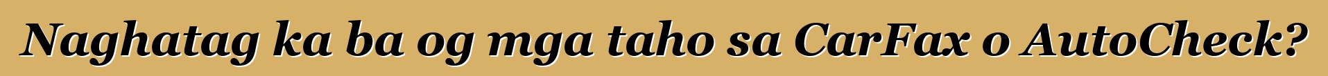 Naghatag ka ba og mga taho sa CarFax o AutoCheck?