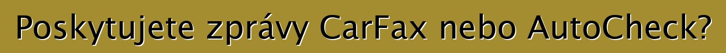 Poskytujete zprávy CarFax nebo AutoCheck?