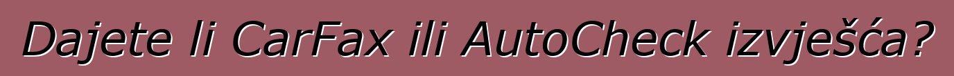 Dajete li CarFax ili AutoCheck izvješća?