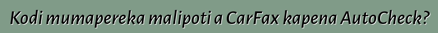 Kodi mumapereka malipoti a CarFax kapena AutoCheck?