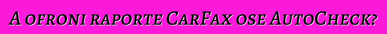 A ofroni raporte CarFax ose AutoCheck?