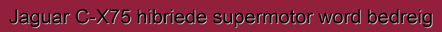Jaguar C-X75 hibriede supermotor word bedreig