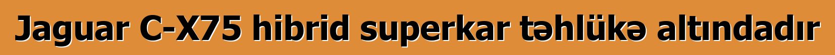 Jaguar C-X75 hibrid superkar təhlükə altındadır
