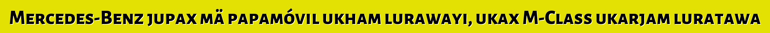 Mercedes-Benz jupax mä papamóvil ukham lurawayi, ukax M-Class ukarjam luratawa