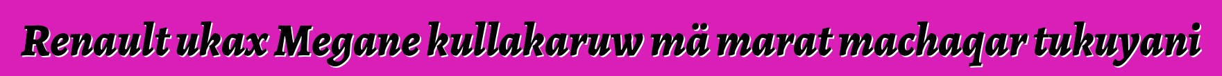 Renault ukax Megane kullakaruw mä marat machaqar tukuyani