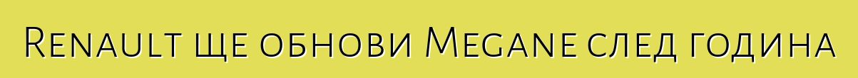 Renault ще обнови Megane след година