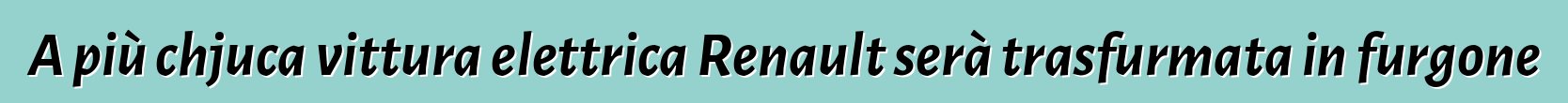 A più chjuca vittura elettrica Renault serà trasfurmata in furgone