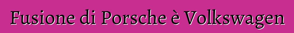 Fusione di Porsche è Volkswagen