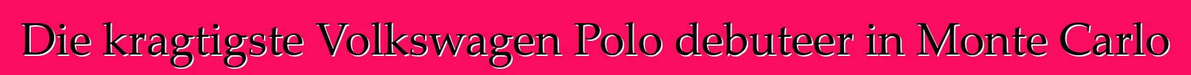 Die kragtigste Volkswagen Polo debuteer in Monte Carlo