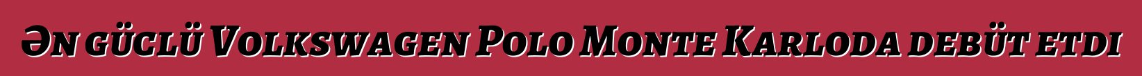 Ən güclü Volkswagen Polo Monte Karloda debüt etdi