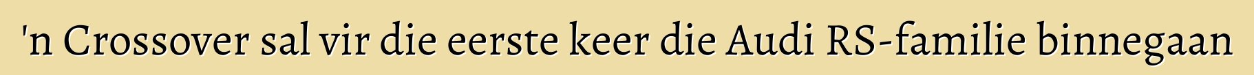 'n Crossover sal vir die eerste keer die Audi RS-familie binnegaan