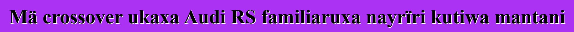 Mä crossover ukaxa Audi RS familiaruxa nayrïri kutiwa mantani