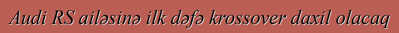 Audi RS ailəsinə ilk dəfə krossover daxil olacaq