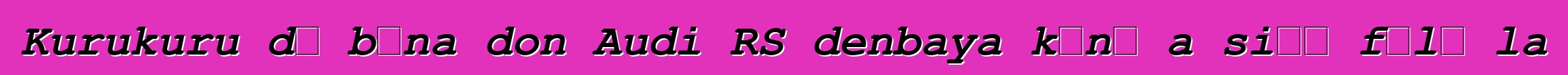 Kurukuru dɔ bɛna don Audi RS denbaya kɔnɔ a siɲɛ fɔlɔ la