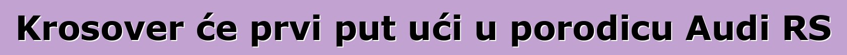 Krosover će prvi put ući u porodicu Audi RS