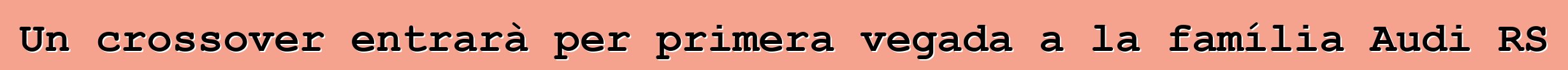 Un crossover entrarà per primera vegada a la família Audi RS