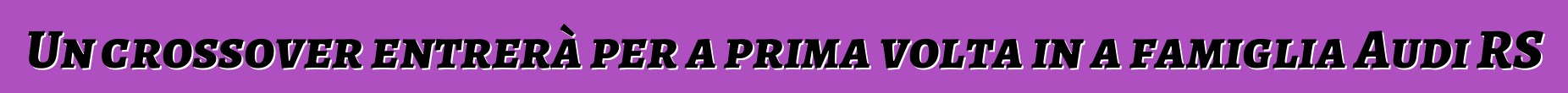 Un crossover entrerà per a prima volta in a famiglia Audi RS