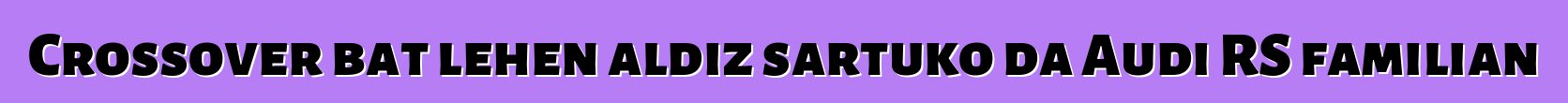 Crossover bat lehen aldiz sartuko da Audi RS familian