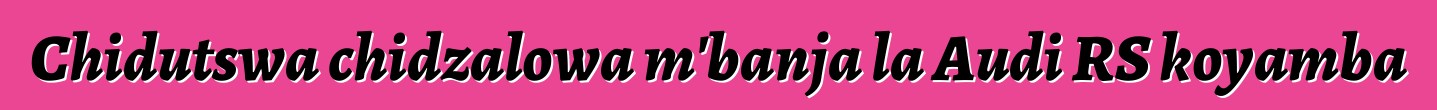 Chidutswa chidzalowa m'banja la Audi RS koyamba
