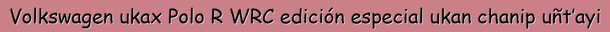 Volkswagen ukax Polo R WRC edición especial ukan chanip uñt’ayi