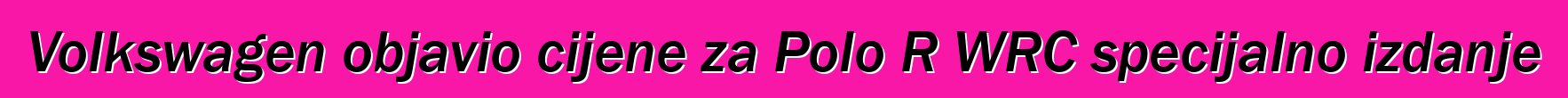 Volkswagen objavio cijene za Polo R WRC specijalno izdanje