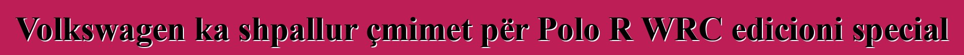 Volkswagen ka shpallur çmimet për Polo R WRC edicioni special