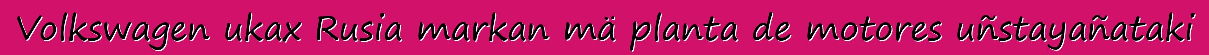 Volkswagen ukax Rusia markan mä planta de motores uñstayañataki