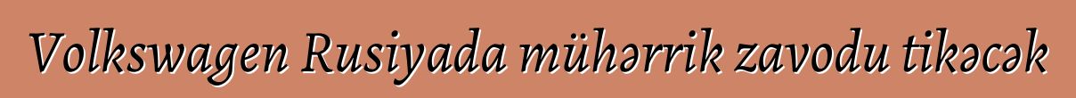 Volkswagen Rusiyada mühərrik zavodu tikəcək