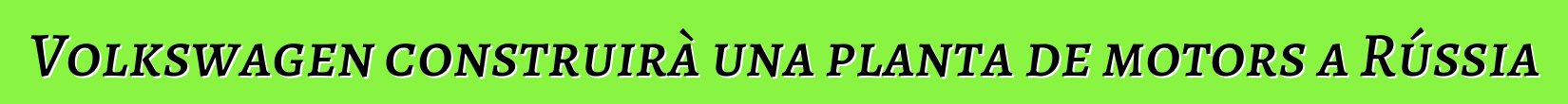 Volkswagen construirà una planta de motors a Rússia