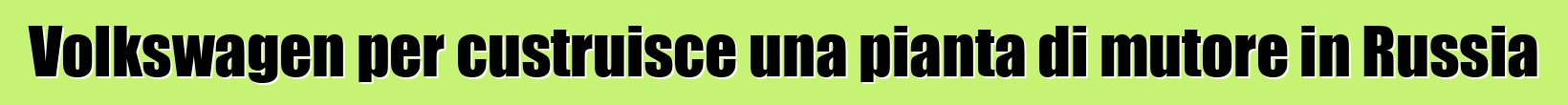 Volkswagen per custruisce una pianta di mutore in Russia