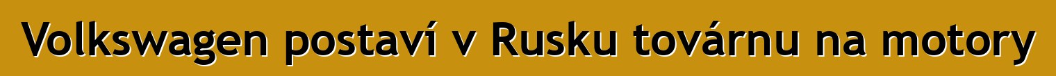 Volkswagen postaví v Rusku továrnu na motory