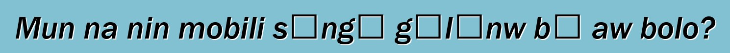 Mun na nin mobili sɔngɔ gɛlɛnw bɛ aw bolo?