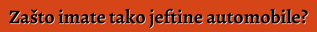 Zašto imate tako jeftine automobile?